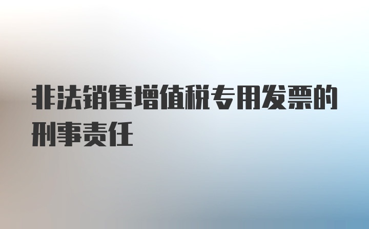 非法销售增值税专用发票的刑事责任