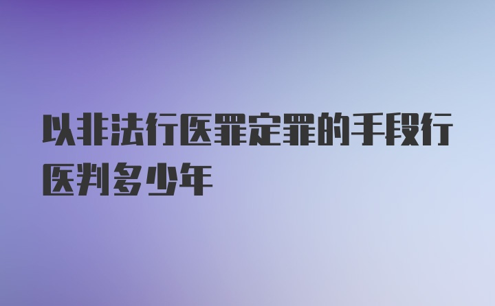 以非法行医罪定罪的手段行医判多少年