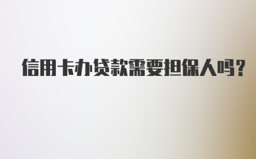 信用卡办贷款需要担保人吗？