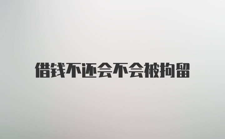 借钱不还会不会被拘留