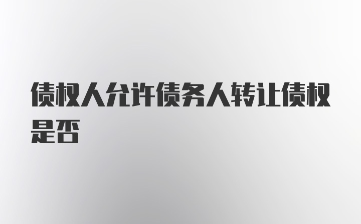 债权人允许债务人转让债权是否