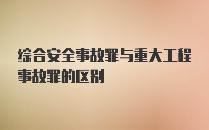 综合安全事故罪与重大工程事故罪的区别