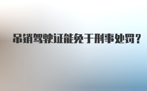 吊销驾驶证能免于刑事处罚？