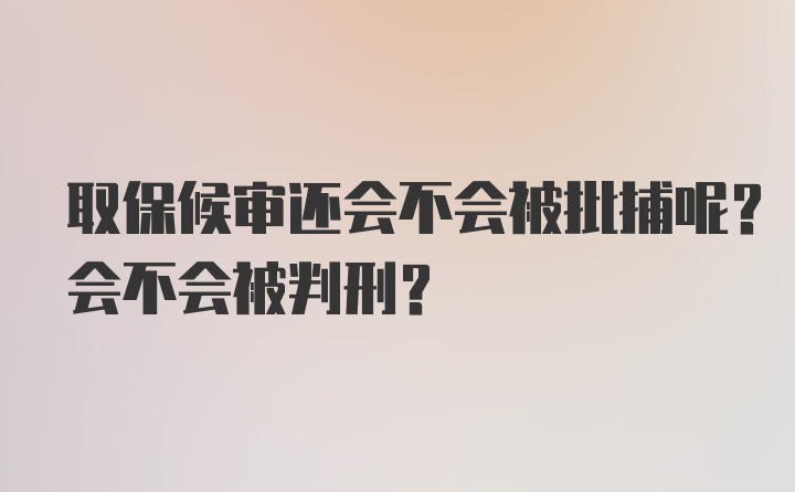 取保候审还会不会被批捕呢？会不会被判刑？