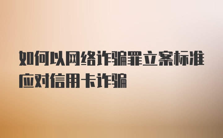 如何以网络诈骗罪立案标准应对信用卡诈骗