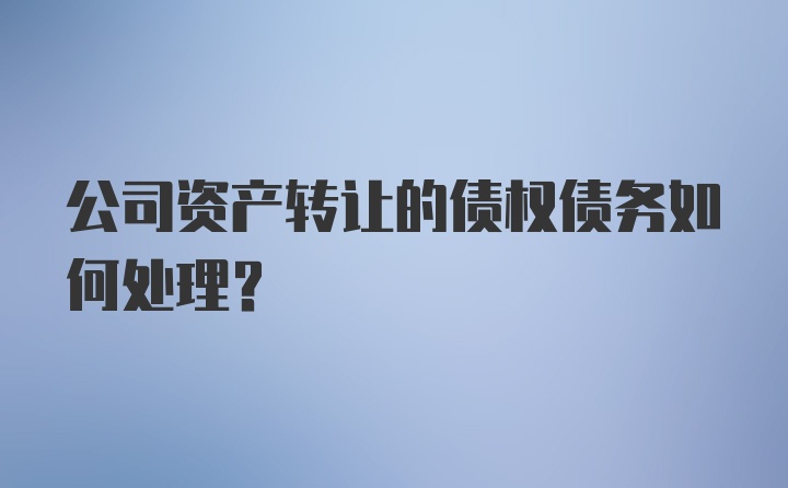 公司资产转让的债权债务如何处理？