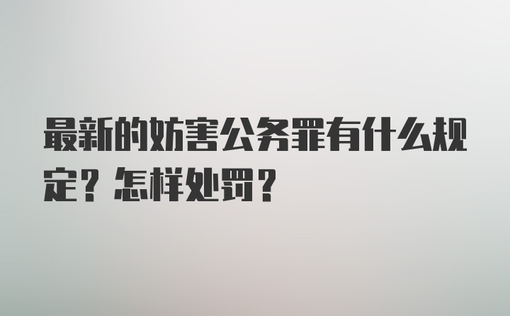 最新的妨害公务罪有什么规定？怎样处罚？