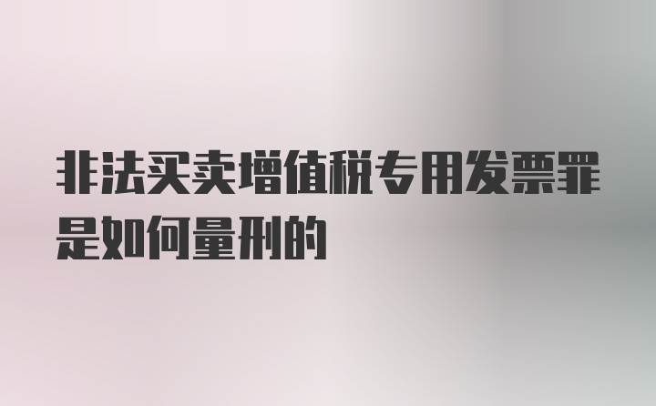 非法买卖增值税专用发票罪是如何量刑的