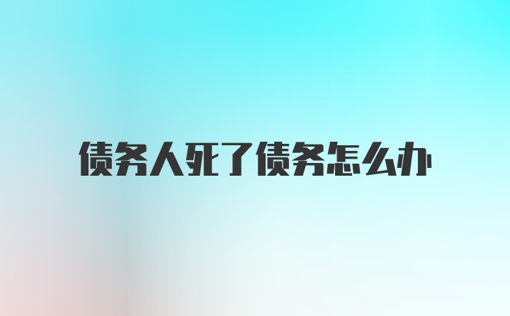 债务人死了债务怎么办