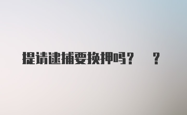 提请逮捕要换押吗? ?