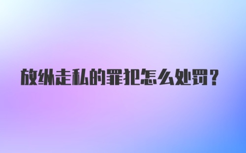 放纵走私的罪犯怎么处罚？