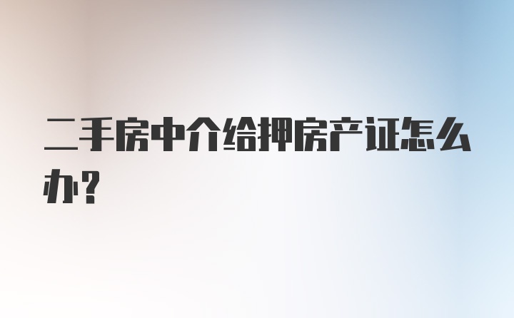 二手房中介给押房产证怎么办？