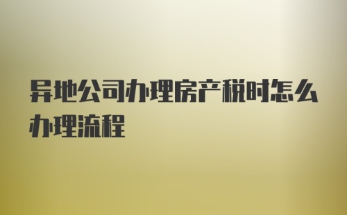 异地公司办理房产税时怎么办理流程