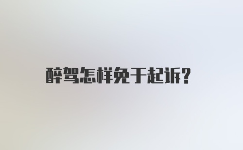 醉驾怎样免于起诉？