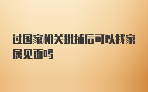 过国家机关批捕后可以找家属见面吗