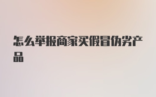 怎么举报商家买假冒伪劣产品