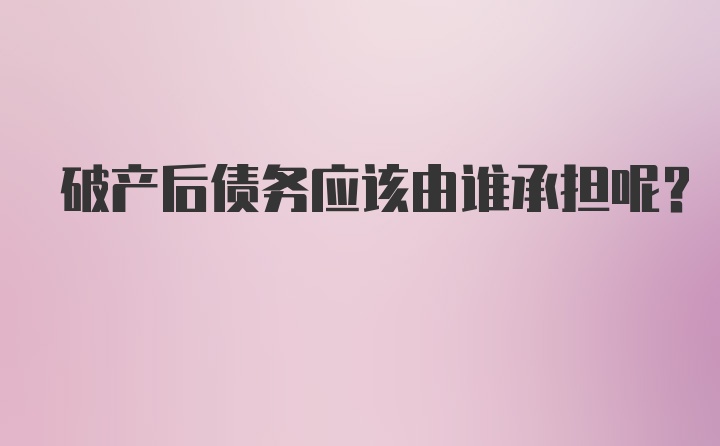 破产后债务应该由谁承担呢？