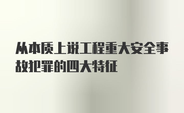 从本质上说工程重大安全事故犯罪的四大特征