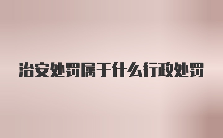 治安处罚属于什么行政处罚