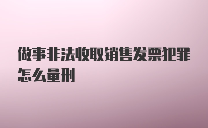 做事非法收取销售发票犯罪怎么量刑