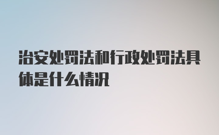 治安处罚法和行政处罚法具体是什么情况