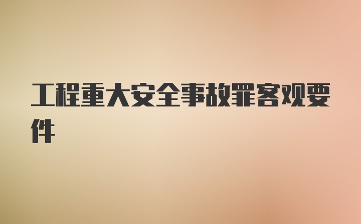 工程重大安全事故罪客观要件