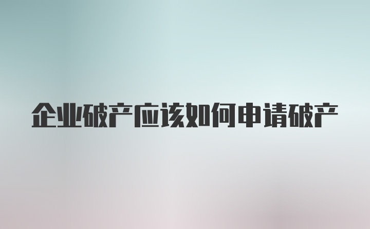 企业破产应该如何申请破产