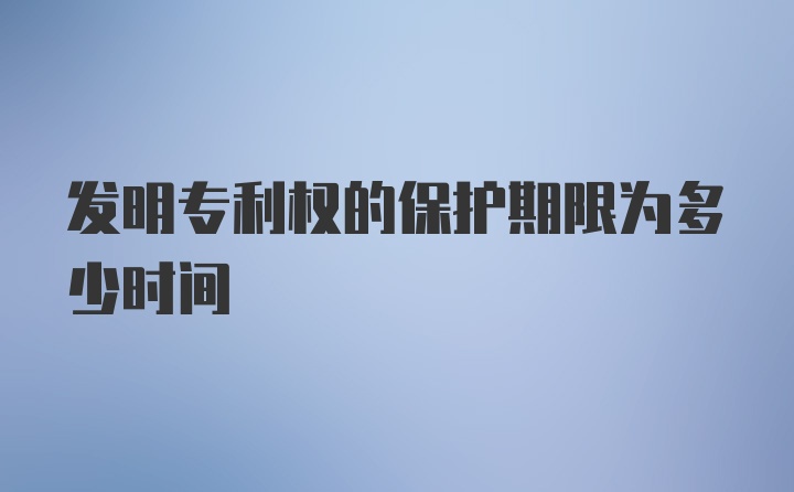 发明专利权的保护期限为多少时间