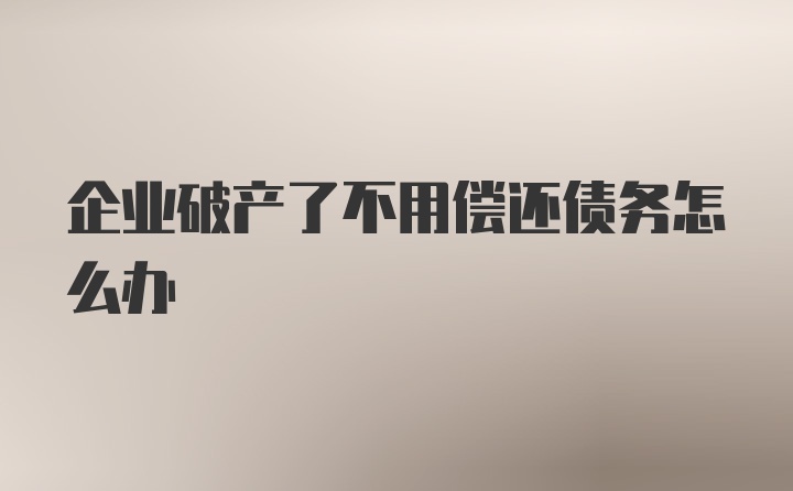 企业破产了不用偿还债务怎么办