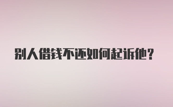 别人借钱不还如何起诉他？