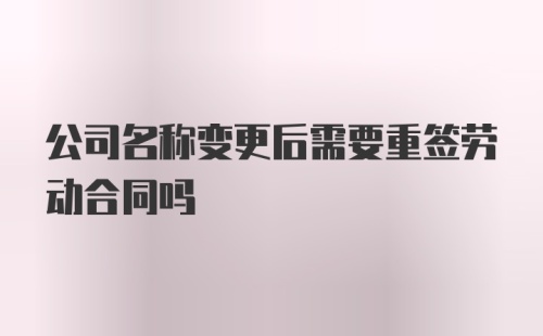 公司名称变更后需要重签劳动合同吗