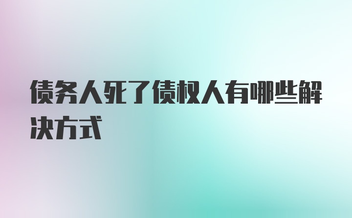 债务人死了债权人有哪些解决方式