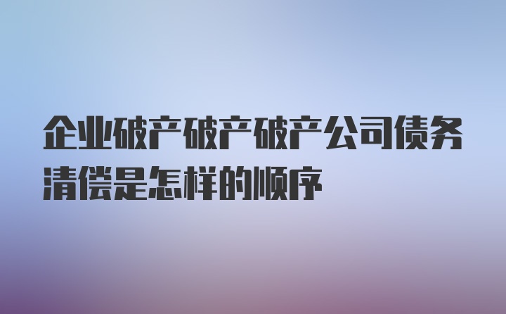 企业破产破产破产公司债务清偿是怎样的顺序