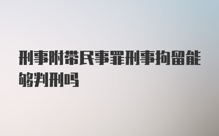 刑事附带民事罪刑事拘留能够判刑吗