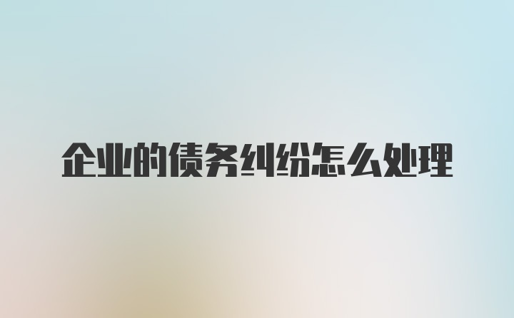 企业的债务纠纷怎么处理