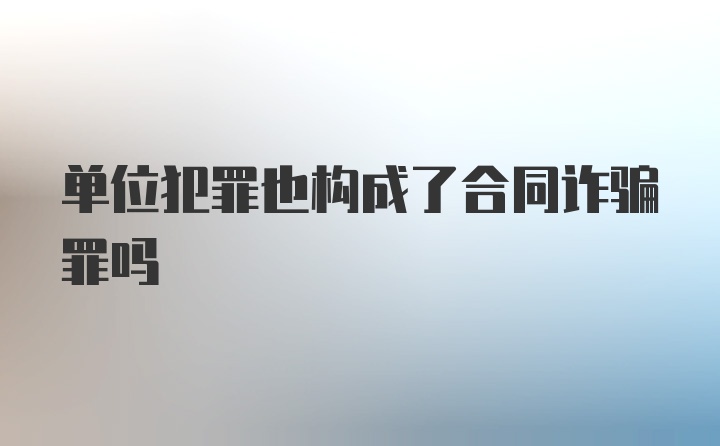 单位犯罪也构成了合同诈骗罪吗