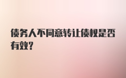 债务人不同意转让债权是否有效？