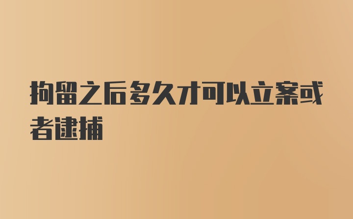 拘留之后多久才可以立案或者逮捕