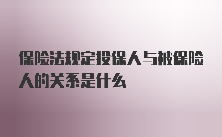 保险法规定投保人与被保险人的关系是什么