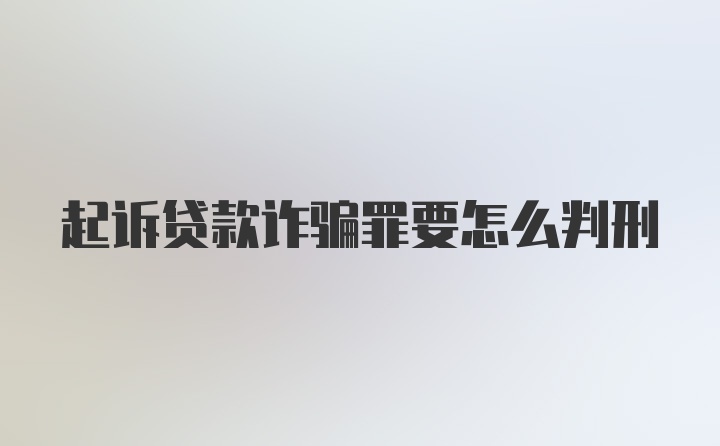 起诉贷款诈骗罪要怎么判刑