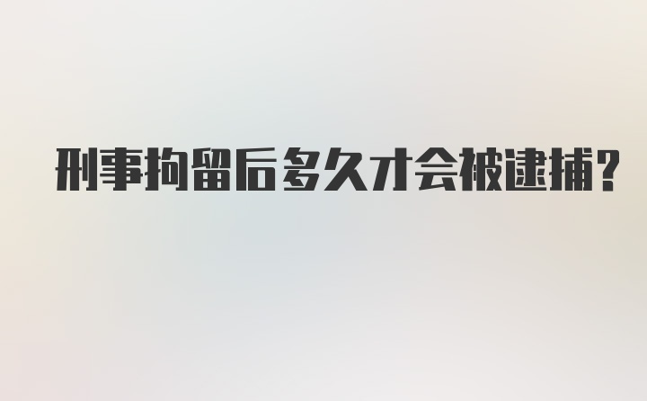 刑事拘留后多久才会被逮捕？