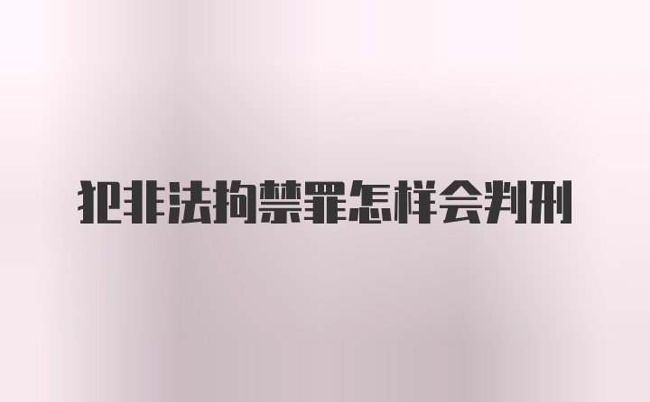 犯非法拘禁罪怎样会判刑