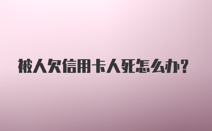 被人欠信用卡人死怎么办？