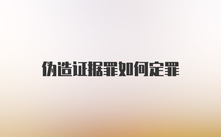 伪造证据罪如何定罪