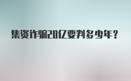 集资诈骗20亿要判多少年？