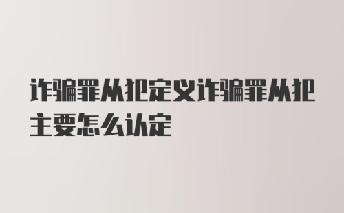 诈骗罪从犯定义诈骗罪从犯主要怎么认定