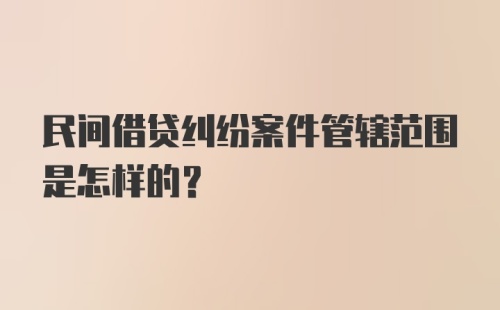 民间借贷纠纷案件管辖范围是怎样的？