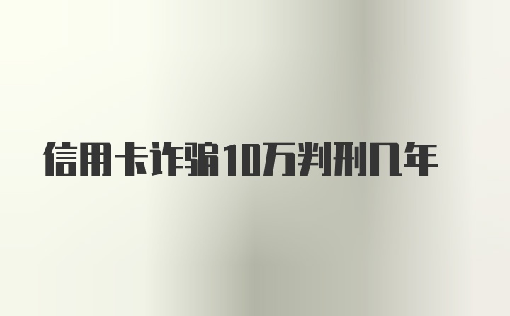 信用卡诈骗10万判刑几年