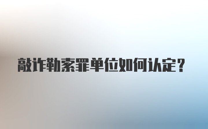 敲诈勒索罪单位如何认定？