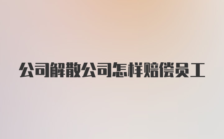 公司解散公司怎样赔偿员工